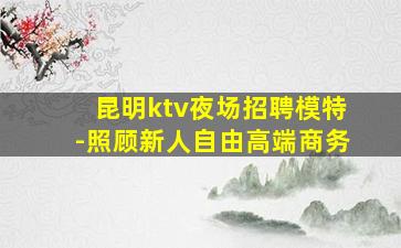 昆明ktv夜场招聘模特-照顾新人自由高端商务